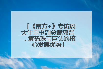 《南方+》专访周大生董事副总裁郭晋，解码珠宝巨头的核心发展优势