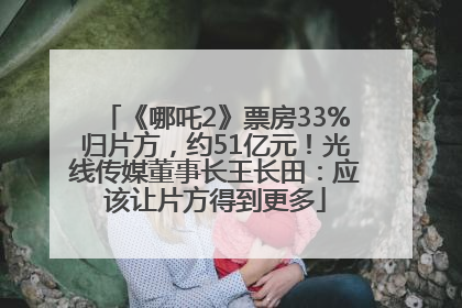 《哪吒2》票房33%归片方，约51亿元！光线传媒董事长王长田：应该让片方得到更多