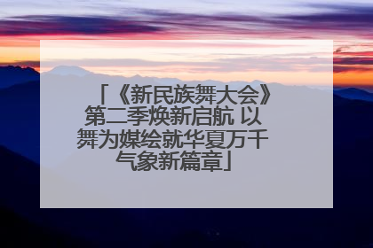 《新民族舞大会》第二季焕新启航 以舞为媒绘就华夏万千气象新篇章