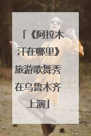 《阿拉木汗在哪里》旅游歌舞秀在乌鲁木齐上演
