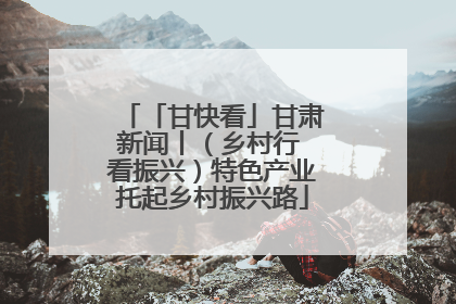「甘快看」甘肃新闻丨（乡村行 看振兴）特色产业托起乡村振兴路