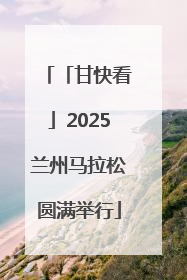 「甘快看」2025兰州马拉松圆满举行