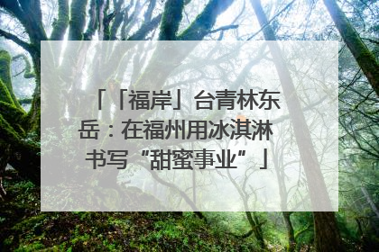 「福岸」台青林东岳：在福州用冰淇淋书写“甜蜜事业”