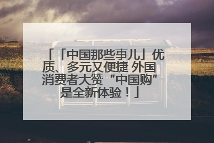 「中国那些事儿」优质、多元又便捷 外国消费者大赞“中国购”是全新体验！