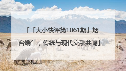「大小快评第1061期」烟台端午，传统与现代交融共鸣