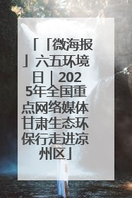「微海报」六五环境日｜2025年全国重点网络媒体甘肃生态环保行走进凉州区