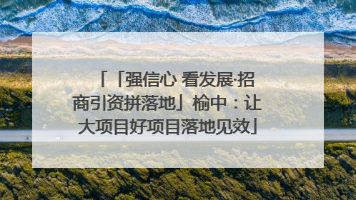 「强信心 看发展·招商引资拼落地」榆中：让大项目好项目落地见效