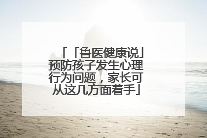 「鲁医健康说」预防孩子发生心理行为问题，家长可从这几方面着手