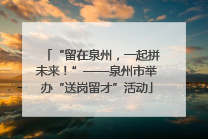 “留在泉州，一起拼未来！”——泉州市举办“送岗留才”活动