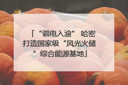 “疆电入渝” 哈密打造国家级“风光火储”综合能源基地