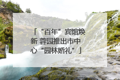 “百年”宾馆焕新 蓉园推出市中心“园林婚礼”