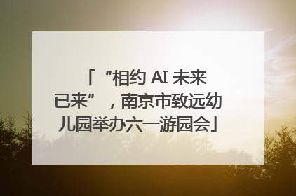 “相约 AI 未来已来”，南京市致远幼儿园举办六一游园会