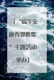 “端午安康香邻雅集”主题活动举办