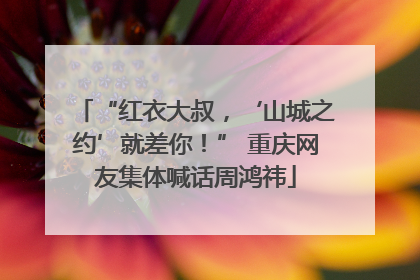 “红衣大叔，‘山城之约’就差你！” 重庆网友集体喊话周鸿祎