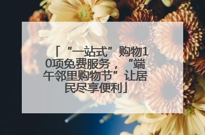 “一站式”购物10项免费服务，“端午邻里购物节”让居民尽享便利