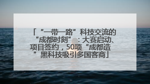 “一带一路”科技交流的“成都时刻”：大赛启动、项目签约，50项“成都造”黑科技吸引多国客商