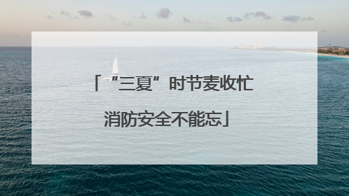 “三夏”时节麦收忙 消防安全不能忘