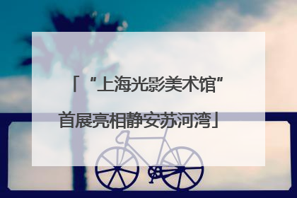 “上海光影美术馆”首展亮相静安苏河湾