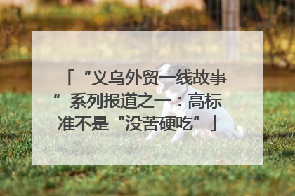 “义乌外贸一线故事”系列报道之一：高标准不是“没苦硬吃”