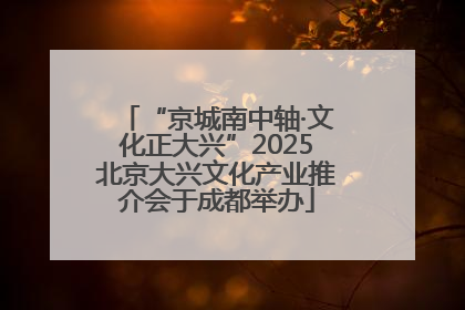 “京城南中轴·文化正大兴”2025北京大兴文化产业推介会于成都举办