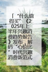 “什么值得买”《2025年上半年兴趣消费趋势报告》发布，解码“心价比”时代兴趣消费新范式