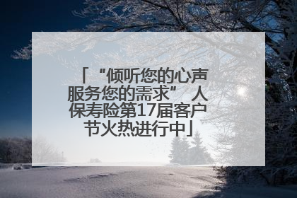 “倾听您的心声 服务您的需求” 人保寿险第17届客户节火热进行中