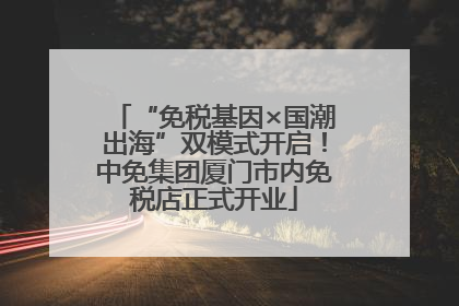 “免税基因×国潮出海”双模式开启！中免集团厦门市内免税店正式开业
