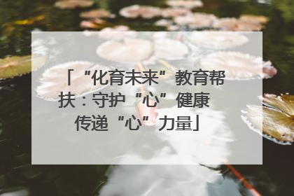 “化育未来”教育帮扶：守护“心”健康 传递“心”力量