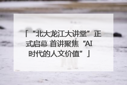 “北大龙江大讲堂”正式启幕 首讲聚焦“AI时代的人文价值”