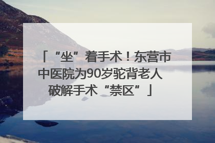 “坐”着手术！东营市中医院为90岁驼背老人破解手术“禁区”
