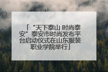 “天下泰山 时尚泰安”泰安市时尚发布平台启动仪式在山东服装职业学院举行