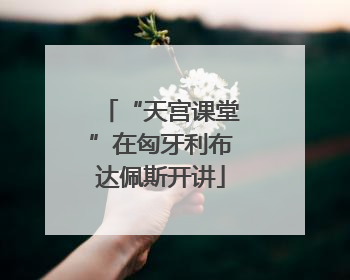 “天宫课堂”在匈牙利布达佩斯开讲
