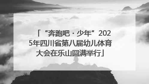 “奔跑吧・少年”2025年四川省第八届幼儿体育大会在乐山圆满举行