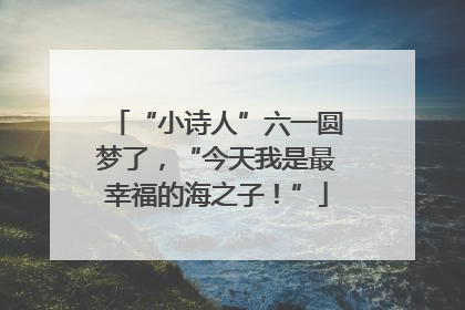 “小诗人”六一圆梦了，“今天我是最幸福的海之子！”