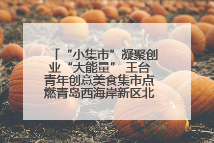 “小集市”凝聚创业“大能量” 王台青年创意美食集市点燃青岛西海岸新区北部新城夜经济