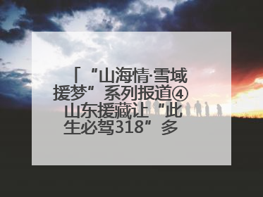 “山海情·雪域援梦”系列报道④ 山东援藏让“此生必驾318”多了N个理由
