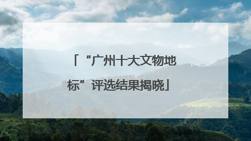 “广州十大文物地标”评选结果揭晓