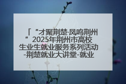 “才聚荆楚·凤鸣荆州”2025年荆州市高校生业生就业服务系列活动-荆楚就业大讲堂-就业嘉年华活动举行