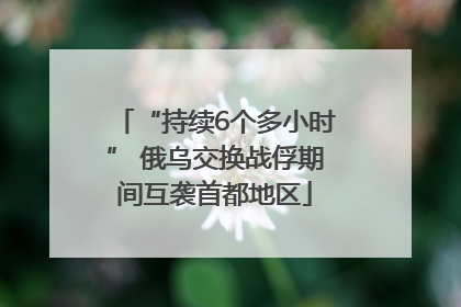 “持续6个多小时” 俄乌交换战俘期间互袭首都地区