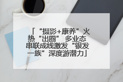 “摄影+康养”火热“出圈” 多业态串联成线激发“银发一族”深度游潜力
