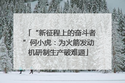 “新征程上的奋斗者”何小虎：为火箭发动机研制生产破难题