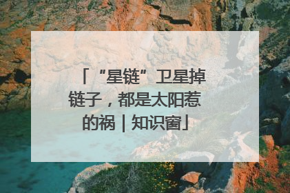 “星链”卫星掉链子，都是太阳惹的祸｜知识窗