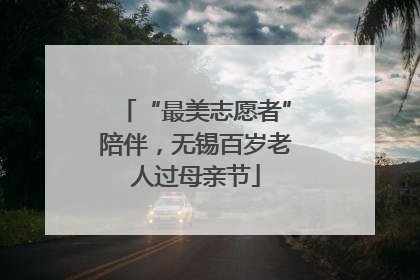 “最美志愿者”陪伴，无锡百岁老人过母亲节