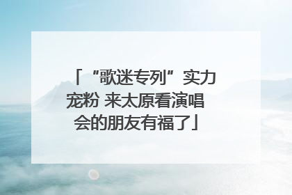 “歌迷专列”实力宠粉 来太原看演唱会的朋友有福了