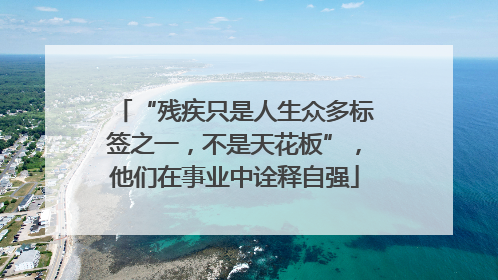 “残疾只是人生众多标签之一，不是天花板”，他们在事业中诠释自强