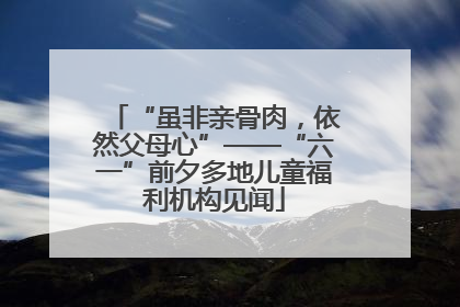 “虽非亲骨肉，依然父母心”——“六一”前夕多地儿童福利机构见闻