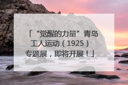 “觉醒的力量”青岛工人运动（1925）专题展，即将开展！