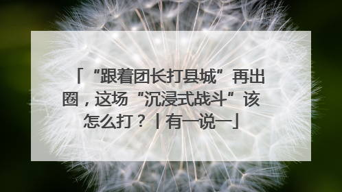 “跟着团长打县城”再出圈，这场“沉浸式战斗”该怎么打？丨有一说一