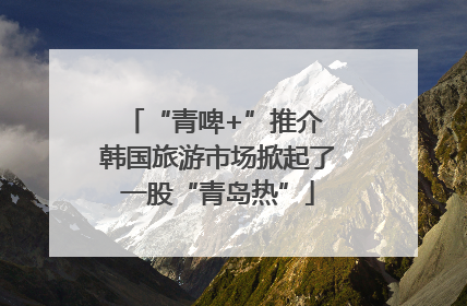 “青啤+”推介 韩国旅游市场掀起了一股“青岛热”