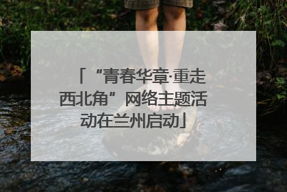 “青春华章·重走西北角”网络主题活动在兰州启动